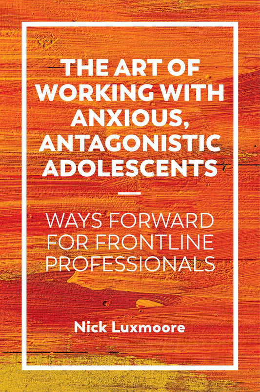 The Art of Working with Anxious, Antagonistic Adolescents by Nick Luxmoore