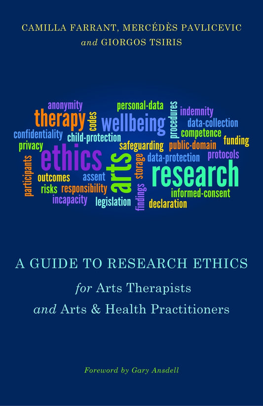 A Guide to Research Ethics for Arts Therapists and Arts & Health Practitioners by Giorgos Tsiris, Camilla Farrant, Gary Ansdell, Mercedes Pavlicevic
