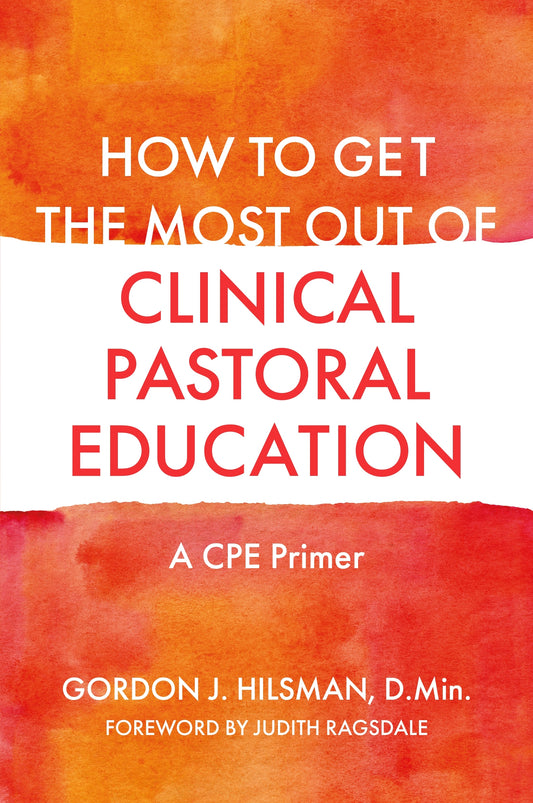 How to Get the Most Out of Clinical Pastoral Education by Gordon J. Hilsman, D.Min, Judith Ragsdale