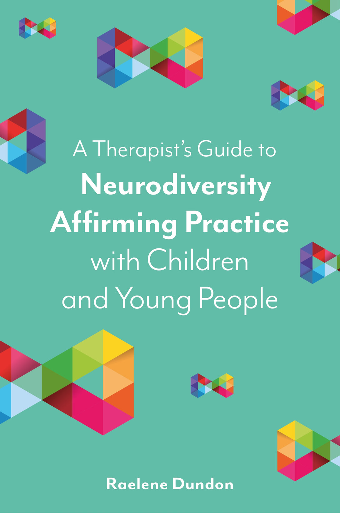 A Therapist’s Guide to Neurodiversity Affirming Practice with Children and Young People by Raelene Dundon