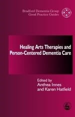 Healing Arts Therapies and Person-Centred Dementia Care by Karen Hatfield, Anthea Innes