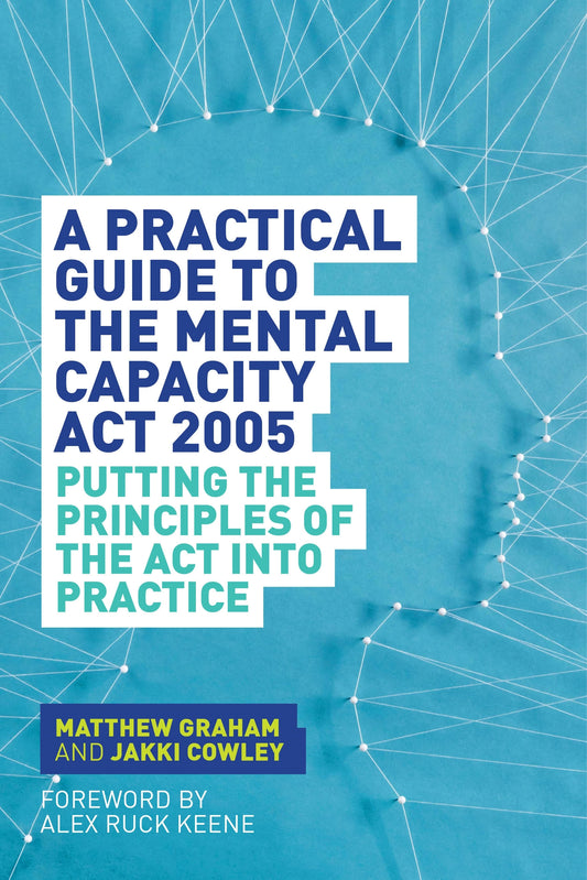A Practical Guide to the Mental Capacity Act 2005 by Matthew Graham, Jakki Cowley, Alex Ruck Ruck Keene
