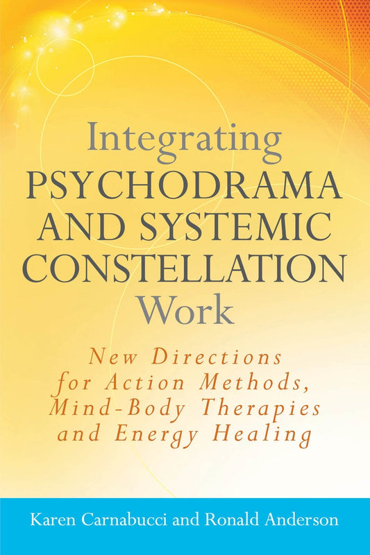 Integrating Psychodrama and Systemic Constellation Work by Ronald Anderson, Karen Carnabucci